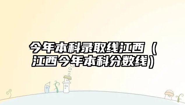 今年本科錄取線江西（江西今年本科分?jǐn)?shù)線）