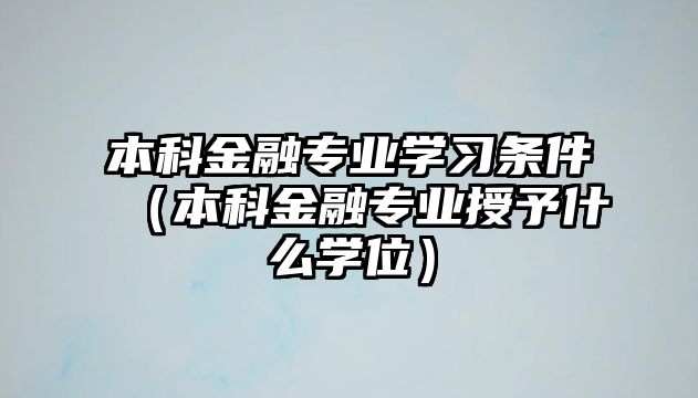 本科金融專業(yè)學(xué)習(xí)條件（本科金融專業(yè)授予什么學(xué)位）