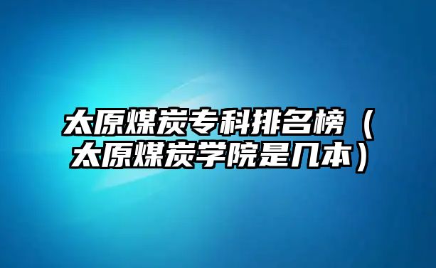 太原煤炭專科排名榜（太原煤炭學院是幾本）