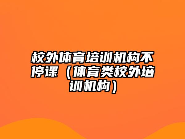 校外體育培訓(xùn)機(jī)構(gòu)不停課（體育類校外培訓(xùn)機(jī)構(gòu)）