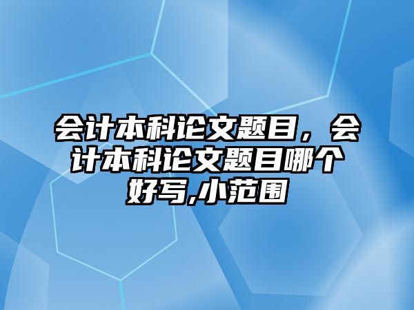 會計本科論文題目，會計本科論文題目哪個好寫,小范圍