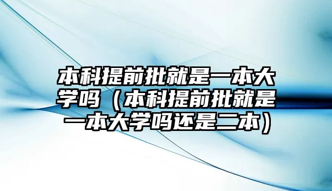 本科提前批就是一本大學(xué)嗎（本科提前批就是一本大學(xué)嗎還是二本）