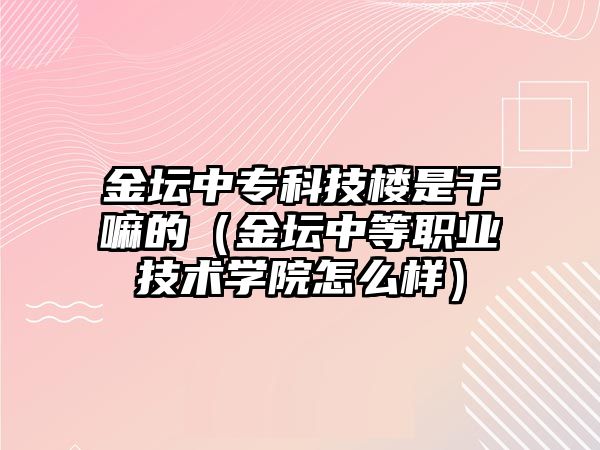 金壇中專科技樓是干嘛的（金壇中等職業(yè)技術學院怎么樣）