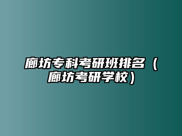 廊坊專科考研班排名（廊坊考研學(xué)校）