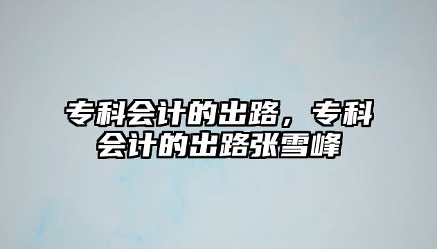 專科會(huì)計(jì)的出路，專科會(huì)計(jì)的出路張雪峰