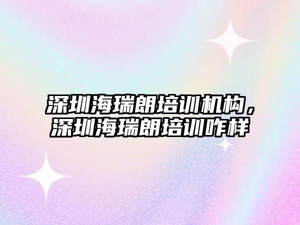 深圳海瑞朗培訓(xùn)機構(gòu)，深圳海瑞朗培訓(xùn)咋樣