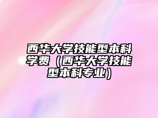 西華大學(xué)技能型本科學(xué)費（西華大學(xué)技能型本科專業(yè)）