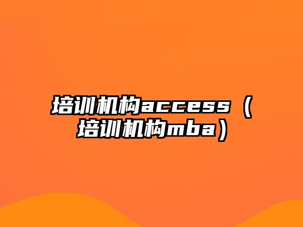 培訓(xùn)機構(gòu)access（培訓(xùn)機構(gòu)mba）