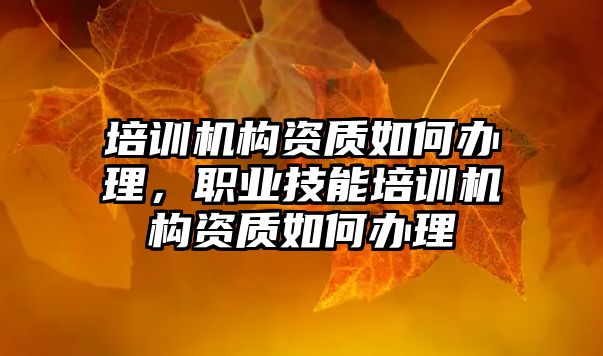 培訓機構資質如何辦理，職業(yè)技能培訓機構資質如何辦理