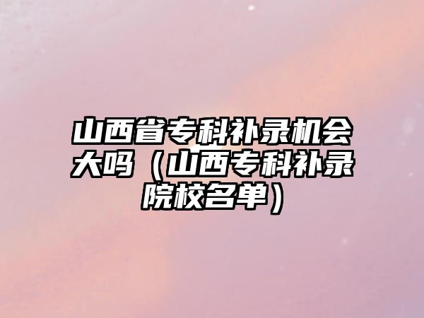 山西省專科補錄機會大嗎（山西專科補錄院校名單）