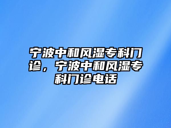 寧波中和風(fēng)濕專科門診，寧波中和風(fēng)濕專科門診電話