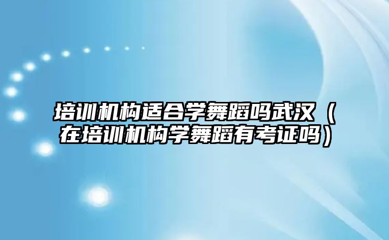 培訓(xùn)機(jī)構(gòu)適合學(xué)舞蹈嗎武漢（在培訓(xùn)機(jī)構(gòu)學(xué)舞蹈有考證嗎）