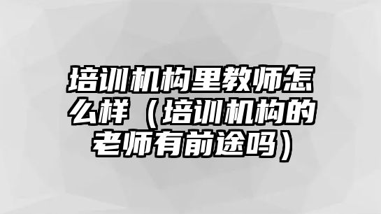 培訓機構里教師怎么樣（培訓機構的老師有前途嗎）