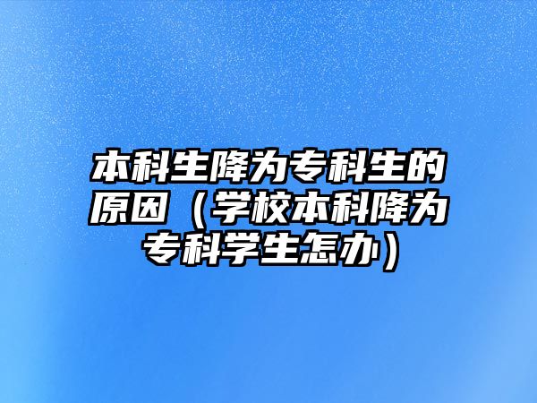 本科生降為專科生的原因（學(xué)校本科降為專科學(xué)生怎辦）