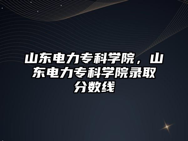 山東電力專科學(xué)院，山東電力專科學(xué)院錄取分?jǐn)?shù)線