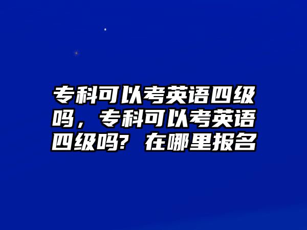 專科可以考英語四級嗎，專科可以考英語四級嗎? 在哪里報(bào)名