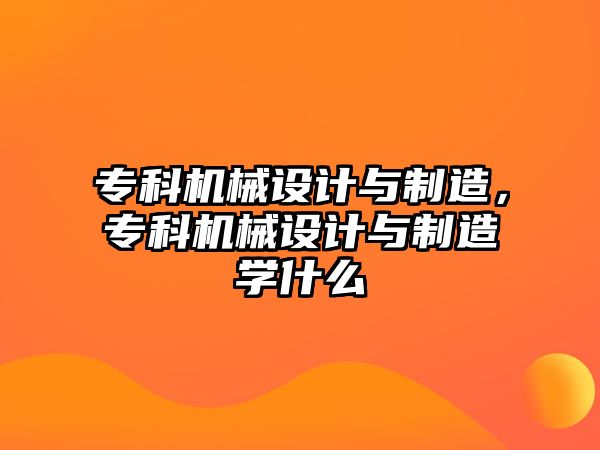 專科機(jī)械設(shè)計與制造，專科機(jī)械設(shè)計與制造學(xué)什么