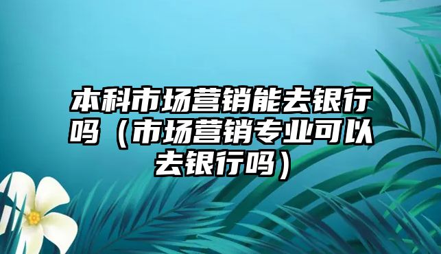 本科市場營銷能去銀行嗎（市場營銷專業(yè)可以去銀行嗎）