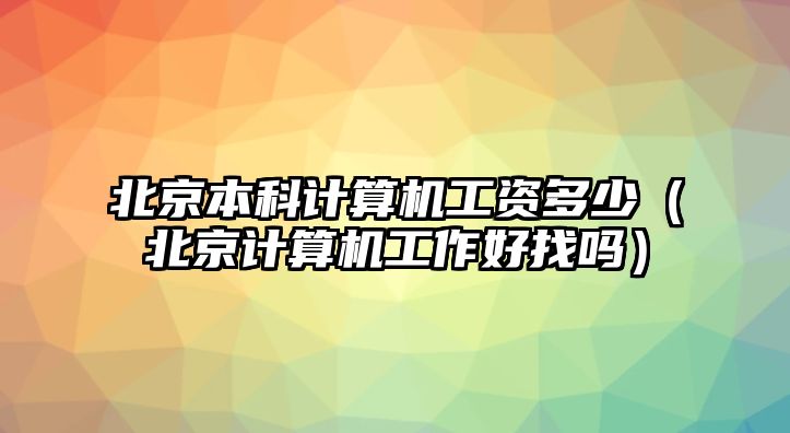 北京本科計(jì)算機(jī)工資多少（北京計(jì)算機(jī)工作好找嗎）