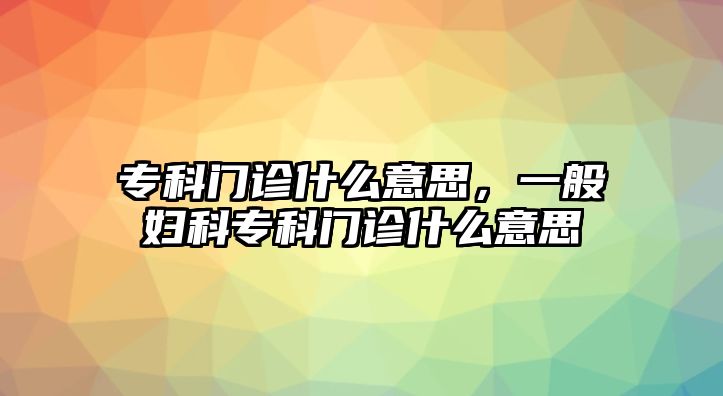 專科門診什么意思，一般婦科專科門診什么意思