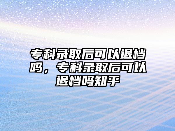 專科錄取后可以退檔嗎，專科錄取后可以退檔嗎知乎