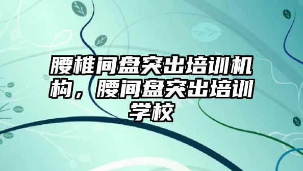 腰椎間盤突出培訓機構，腰間盤突出培訓學校