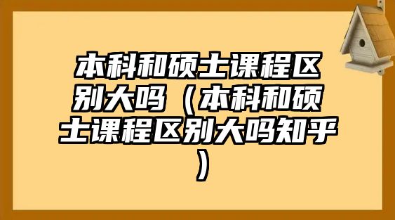 本科和碩士課程區(qū)別大嗎（本科和碩士課程區(qū)別大嗎知乎）