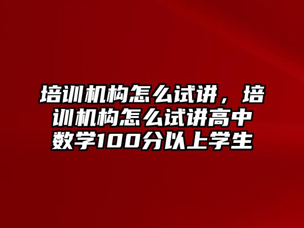 培訓機構(gòu)怎么試講，培訓機構(gòu)怎么試講高中數(shù)學100分以上學生