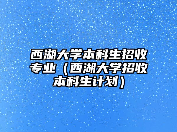 西湖大學(xué)本科生招收專業(yè)（西湖大學(xué)招收本科生計(jì)劃）