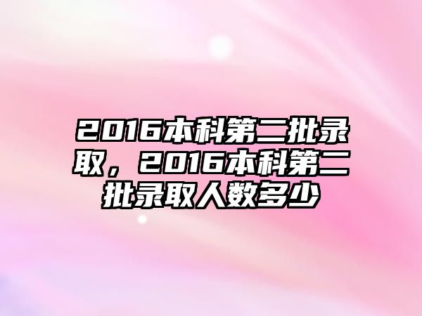 2016本科第二批錄取，2016本科第二批錄取人數多少