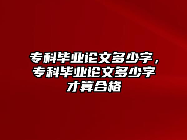 專科畢業(yè)論文多少字，專科畢業(yè)論文多少字才算合格