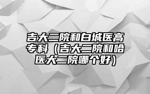 吉大二院和白城醫(yī)高專科（吉大二院和哈醫(yī)大二院哪個好）