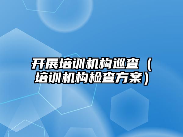 開展培訓機構巡查（培訓機構檢查方案）