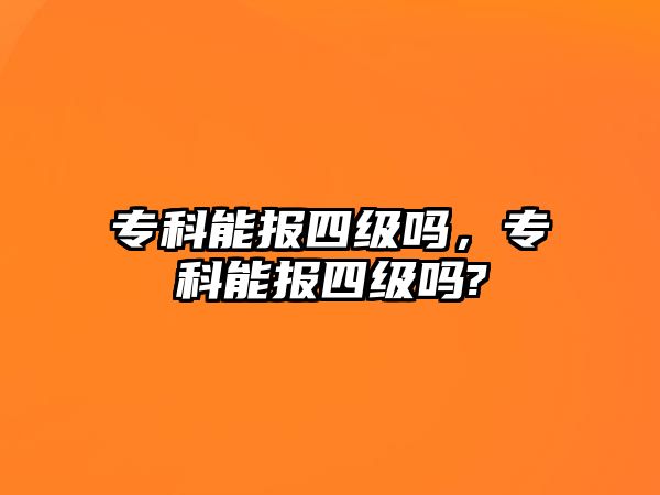 專科能報(bào)四級(jí)嗎，專科能報(bào)四級(jí)嗎?