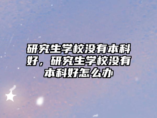 研究生學(xué)校沒(méi)有本科好，研究生學(xué)校沒(méi)有本科好怎么辦