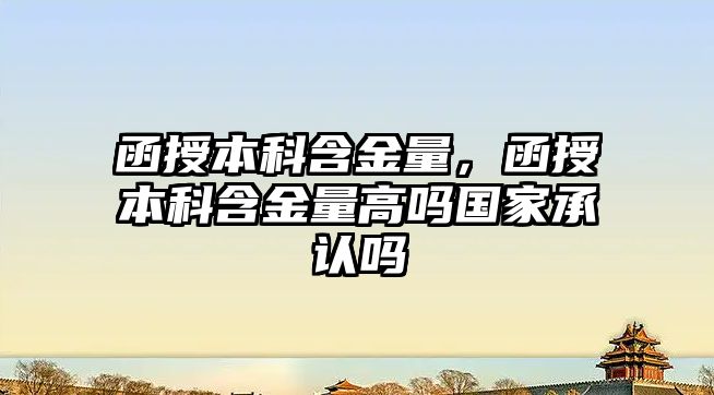 函授本科含金量，函授本科含金量高嗎國家承認嗎