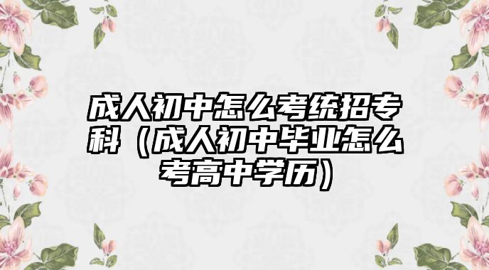 成人初中怎么考統(tǒng)招專科（成人初中畢業(yè)怎么考高中學(xué)歷）