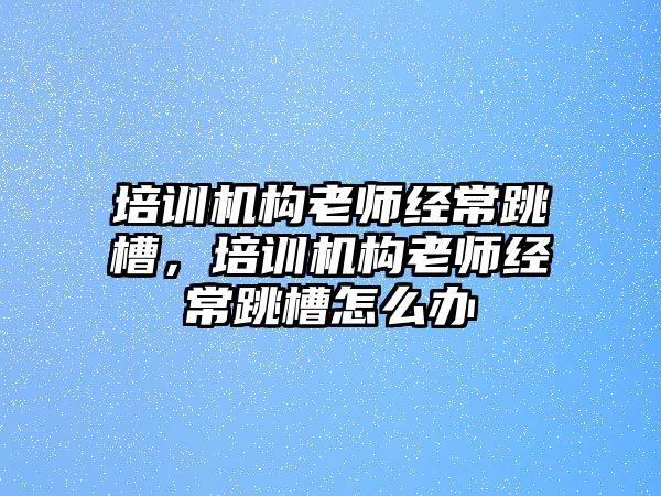 培訓(xùn)機(jī)構(gòu)老師經(jīng)常跳槽，培訓(xùn)機(jī)構(gòu)老師經(jīng)常跳槽怎么辦