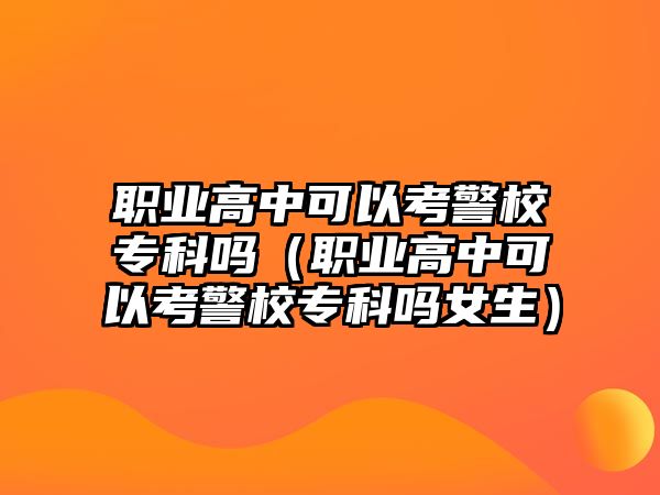 職業(yè)高中可以考警校專科嗎（職業(yè)高中可以考警校專科嗎女生）