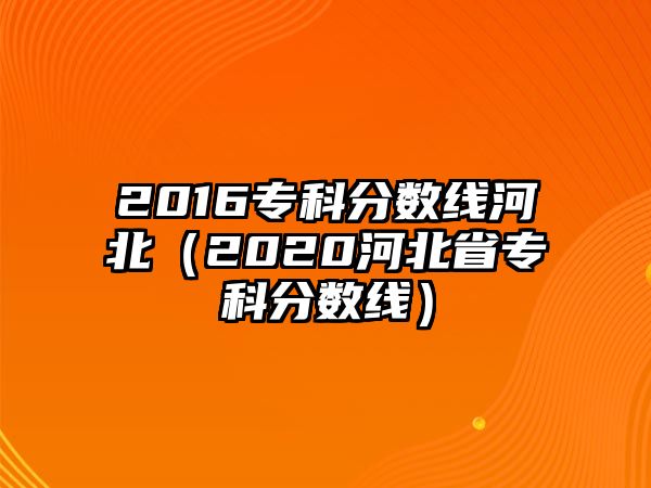 2016專科分?jǐn)?shù)線河北（2020河北省專科分?jǐn)?shù)線）