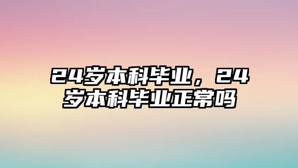 24歲本科畢業(yè)，24歲本科畢業(yè)正常嗎