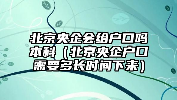 北京央企會給戶口嗎本科（北京央企戶口需要多長時(shí)間下來）