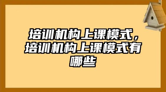 培訓(xùn)機(jī)構(gòu)上課模式，培訓(xùn)機(jī)構(gòu)上課模式有哪些