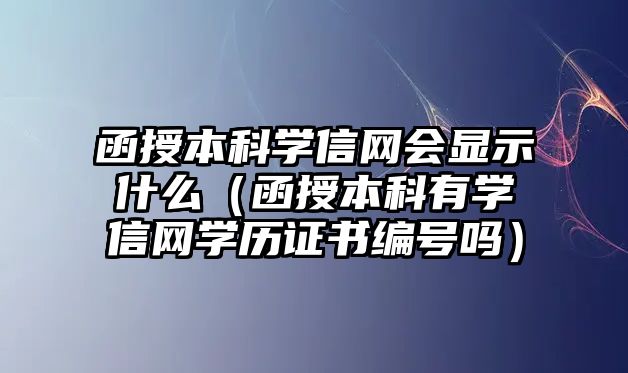 函授本科學(xué)信網(wǎng)會(huì)顯示什么（函授本科有學(xué)信網(wǎng)學(xué)歷證書編號(hào)嗎）