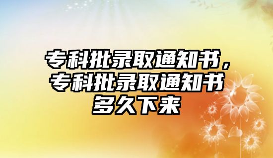 專科批錄取通知書，專科批錄取通知書多久下來