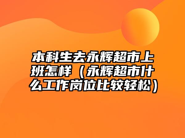 本科生去永輝超市上班怎樣（永輝超市什么工作崗位比較輕松）