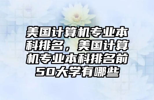 美國計算機專業(yè)本科排名，美國計算機專業(yè)本科排名前50大學有哪些