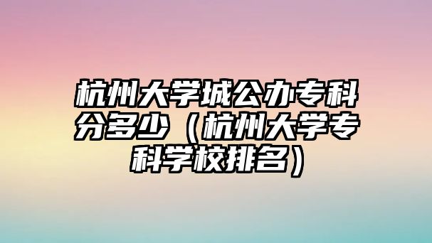 杭州大學城公辦專科分多少（杭州大學專科學校排名）