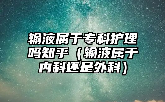 輸液屬于專科護(hù)理嗎知乎（輸液屬于內(nèi)科還是外科）