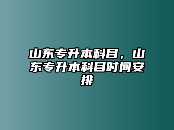 山東專升本科目，山東專升本科目時(shí)間安排